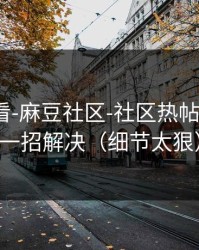 新手必看-麻豆社区-社区热帖怎么刷？一招解决（细节太狠）