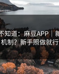 很多人不知道：麻豆APP｜新剧推荐机制？新手照做就行