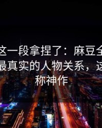 今晚被这一段拿捏了：麻豆全集连夜修复，最真实的人物关系，这段我愿称神作