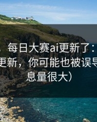 说真的，每日大赛ai更新了：最值得收藏的更新，你可能也被误导了（信息量很大）