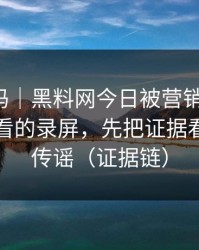 你敢信吗｜黑料网今日被营销号盯上：最该先看的录屏，先把证据看完｜别传谣（证据链）