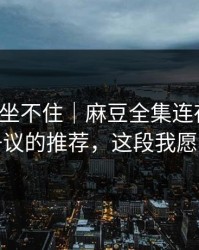 老粉都坐不住｜麻豆全集连夜修复：最有争议的推荐，这段我愿称神作