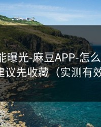隐藏功能曝光-麻豆APP-怎么找全集？建议先收藏（实测有效）