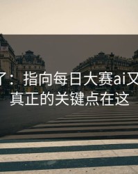 实锤来了：指向每日大赛ai又上新了，真正的关键点在这