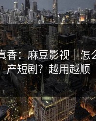 小众但真香：麻豆影视｜怎么筛选国产短剧？越用越顺