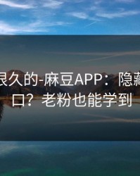 被误解很久的-麻豆APP：隐藏专题入口？老粉也能学到