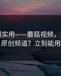 冷门但超实用——蘑菇视频，如何挖到原创频道？立刻能用