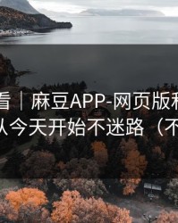 新手必看｜麻豆APP-网页版和APP差在哪？从今天开始不迷路（不吹不黑）
