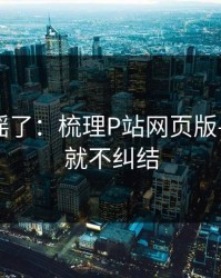 别再传谣了：梳理P站网页版——看完就不纠结