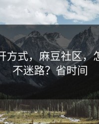 正确打开方式，麻豆社区，怎么追更不迷路？省时间
