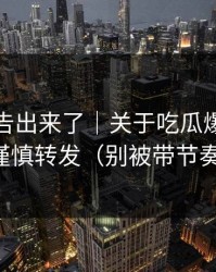 辟谣公告出来了｜关于吃瓜爆料：请谨慎转发（别被带节奏）