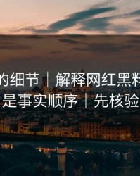 被忽略的细节｜解释网红黑料：这才是事实顺序｜先核验
