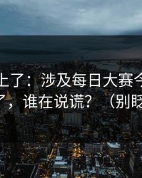 数据对上了：涉及每日大赛今日热度炸了，谁在说谎？（别眨眼）