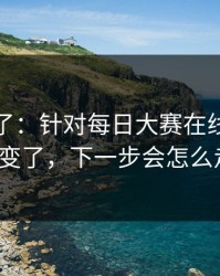 实锤来了：针对每日大赛在线观看风向变了，下一步会怎么走？