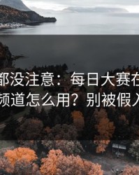 老用户都没注意：每日大赛在线观看的隐藏频道怎么用？别被假入口骗了