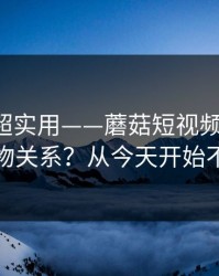 冷门但超实用——蘑菇短视频-如何看懂人物关系？从今天开始不迷路