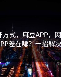正确打开方式，麻豆APP，网页版和APP差在哪？一招解决