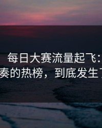 说真的，每日大赛流量起飞：最容易被带节奏的热榜，到底发生了什么？