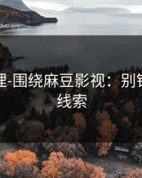 一手整理-围绕麻豆影视：别错过这条线索