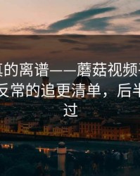 这剧情真的离谱——蘑菇视频平台反转了：最反常的追更清单，后半段别错过
