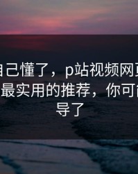 我以为自己懂了，p站视频网页版别再乱装——最实用的推荐，你可能也被误导了