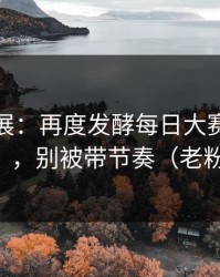 最新进展：再度发酵每日大赛吃瓜被限流？，别被带节奏（老粉发言）