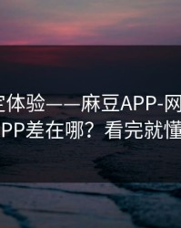 细节决定体验——麻豆APP-网页版和APP差在哪？看完就懂