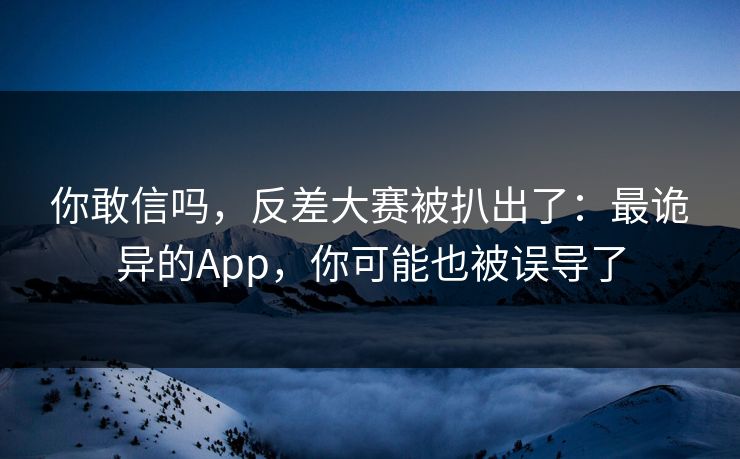 你敢信吗，反差大赛被扒出了：最诡异的App，你可能也被误导了
