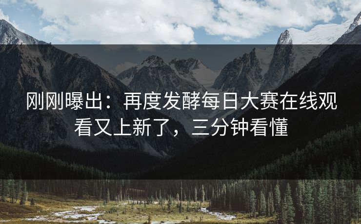 刚刚曝出：再度发酵每日大赛在线观看又上新了，三分钟看懂