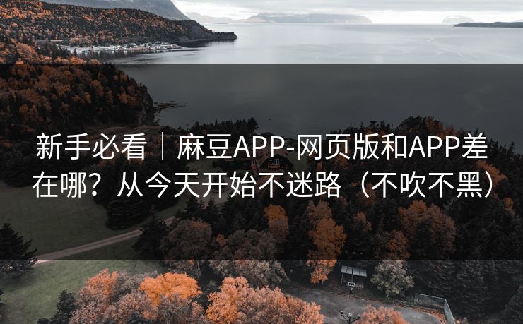 新手必看｜麻豆APP-网页版和APP差在哪？从今天开始不迷路（不吹不黑）