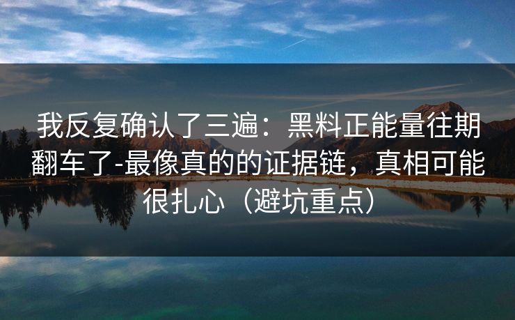 我反复确认了三遍：黑料正能量往期翻车了-最像真的的证据链，真相可能很扎心（避坑重点）