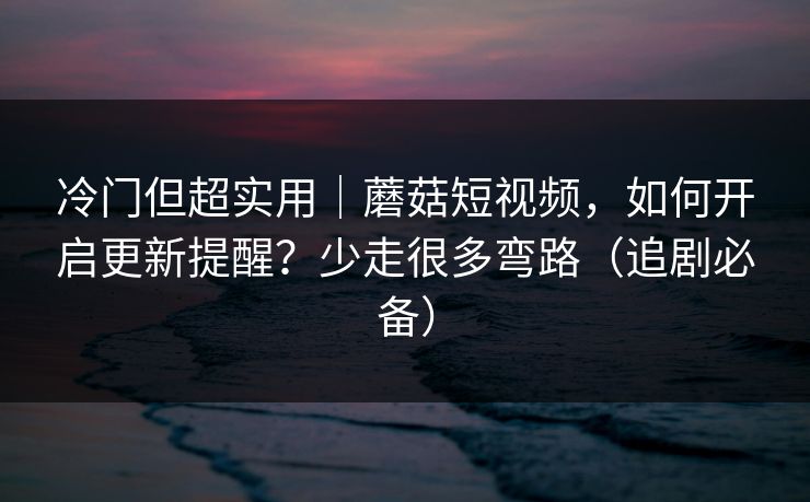 冷门但超实用｜蘑菇短视频，如何开启更新提醒？少走很多弯路（追剧必备）