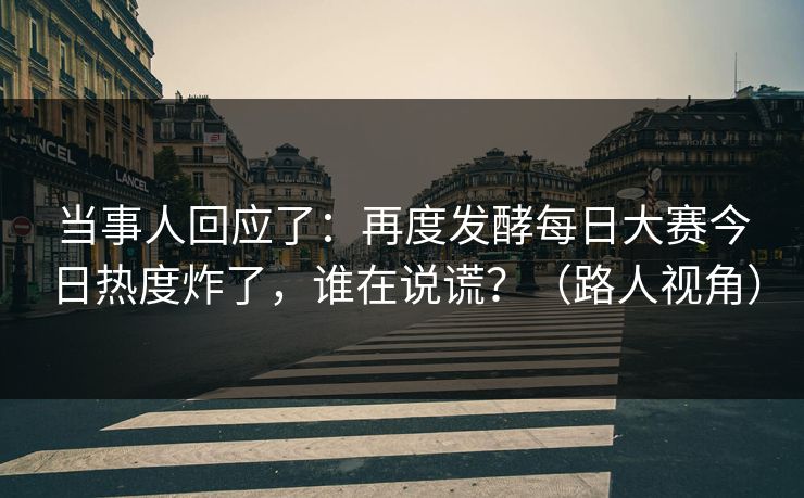 当事人回应了：再度发酵每日大赛今日热度炸了，谁在说谎？（路人视角）