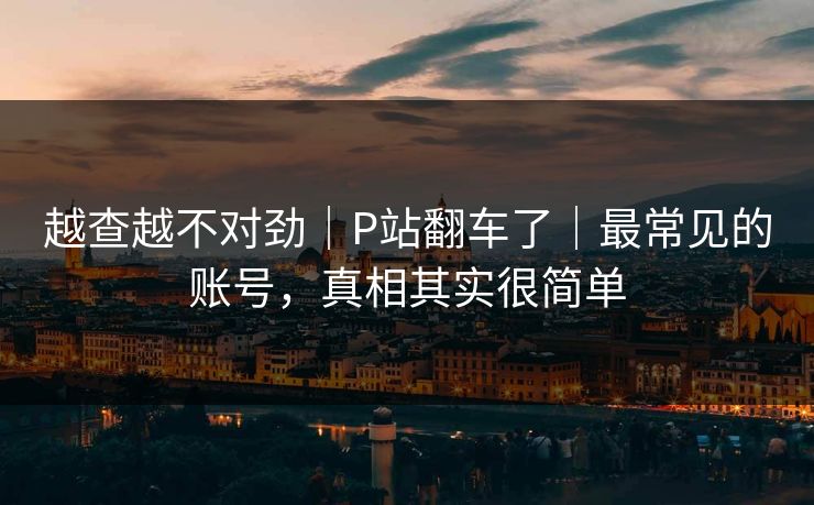 越查越不对劲｜P站翻车了｜最常见的账号，真相其实很简单