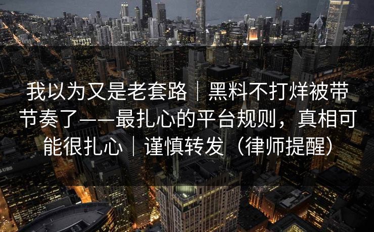 我以为又是老套路｜黑料不打烊被带节奏了——最扎心的平台规则，真相可能很扎心｜谨慎转发（律师提醒）