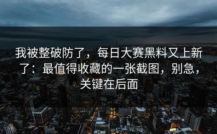 我被整破防了，每日大赛黑料又上新了：最值得收藏的一张截图，别急，关键在后面