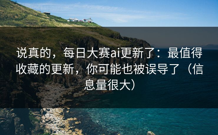 说真的，每日大赛ai更新了：最值得收藏的更新，你可能也被误导了（信息量很大）