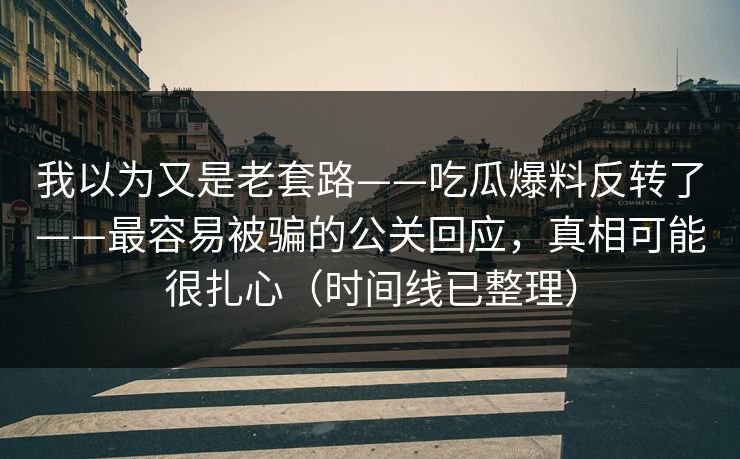 我以为又是老套路——吃瓜爆料反转了——最容易被骗的公关回应，真相可能很扎心（时间线已整理）