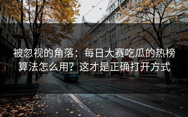 被忽视的角落：每日大赛吃瓜的热榜算法怎么用？这才是正确打开方式