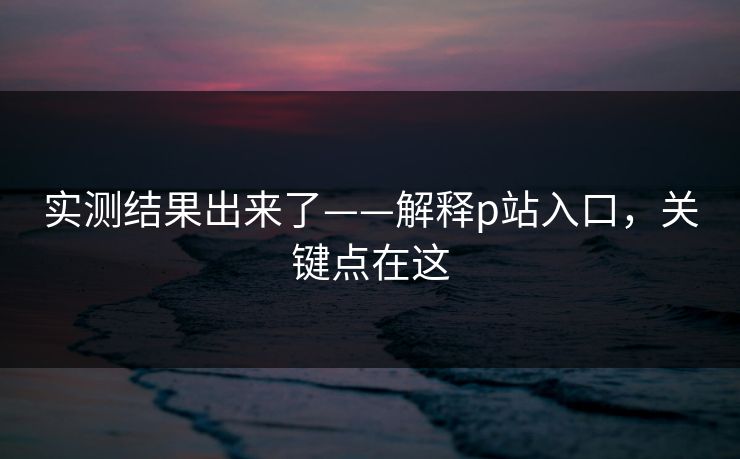 实测结果出来了——解释p站入口，关键点在这