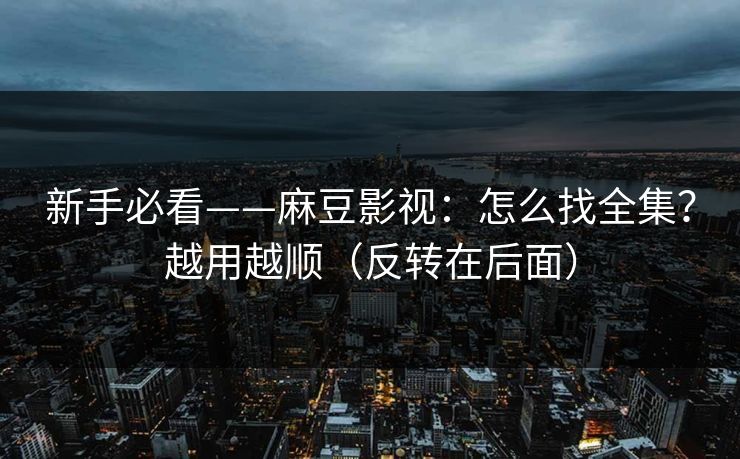 新手必看——麻豆影视：怎么找全集？越用越顺（反转在后面）