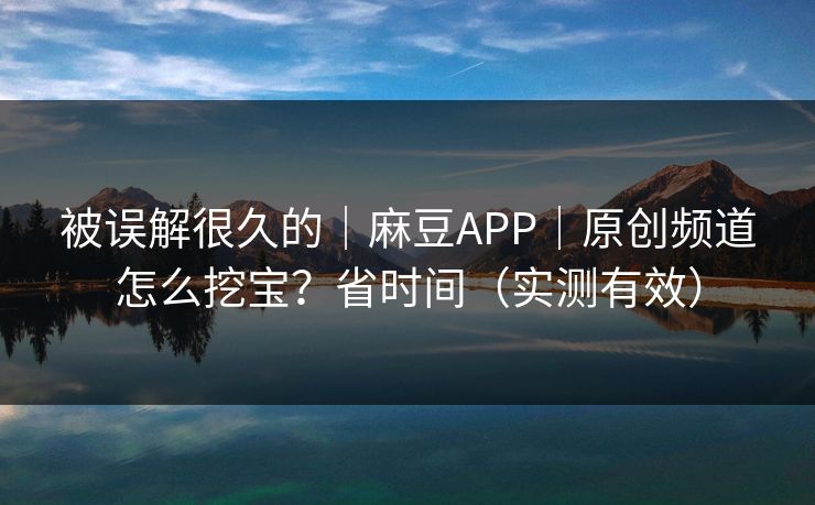 被误解很久的｜麻豆APP｜原创频道怎么挖宝？省时间（实测有效）