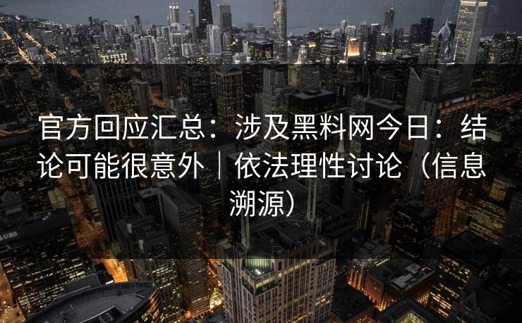 官方回应汇总：涉及黑料网今日：结论可能很意外｜依法理性讨论（信息溯源）