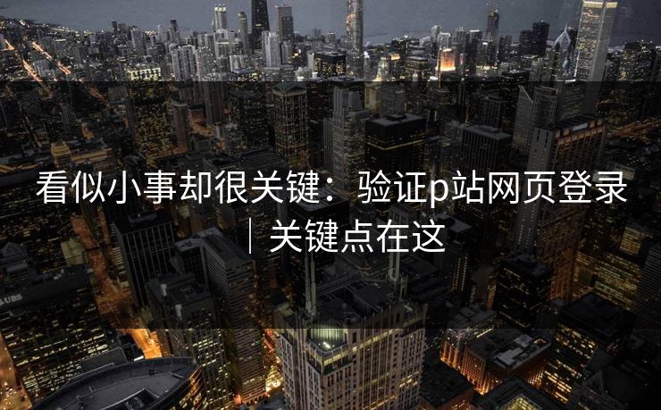 看似小事却很关键:验证p站网页登录|关键点在这 看似小事却很关键:验证p站网页登录|关键点在这