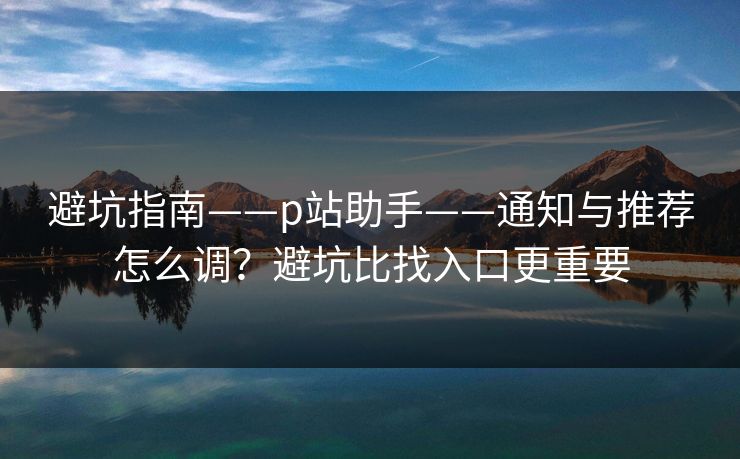 避坑指南——p站助手——通知与推荐怎么调?避坑比找入口更重要 避坑指南——p站助手——通知与推荐怎么调?避坑比找入口更重要