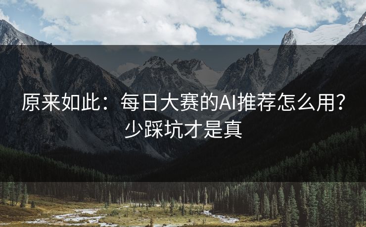 原来如此:每日大赛的AI推荐怎么用?少踩坑才是真 原来如此:每日大赛的AI推荐怎么用?少踩坑才是真