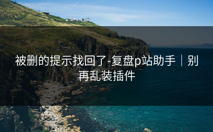 被删的提示找回了-复盘p站助手｜别再乱装插件