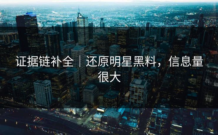 证据链补全|还原明星黑料,信息量很大 证据链补全|还原明星黑料,信息量很大