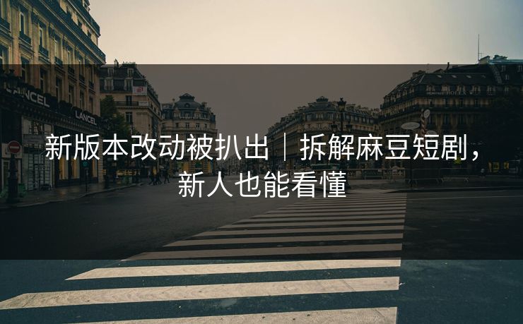 新版本改动被扒出|拆解麻豆短剧,新人也能看懂 新版本改动被扒出|拆解麻豆短剧,新人也能看懂