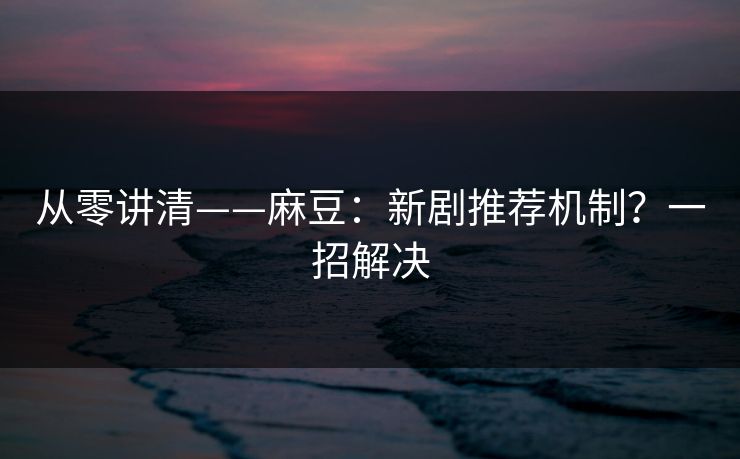 从零讲清——麻豆:新剧推荐机制?一招解决 从零讲清——麻豆:新剧推荐机制?一招解决
